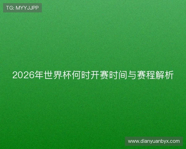 2026年世界杯何时开赛时间与赛程解析